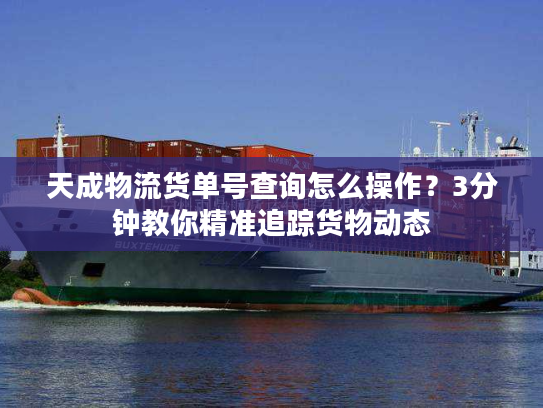 天成物流货单号查询怎么操作？3分钟教你精准追踪货物动态