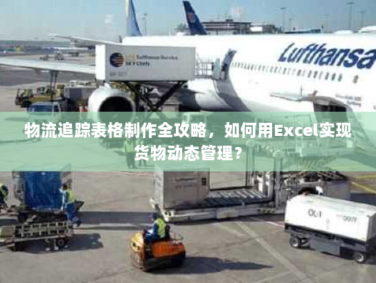 物流追踪表格制作全攻略，如何用Excel实现货物动态管理？