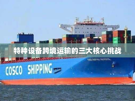 特种设备跨境运输的三大核心挑战 特种设备跨境运输的三大核心挑战