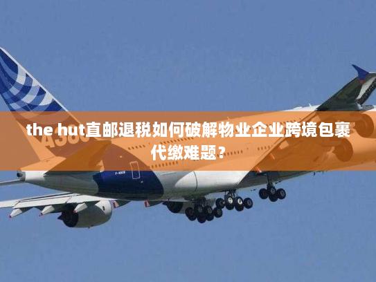 the hut直邮退税如何破解物业企业跨境包裹代缴难题? the hut直邮退税如何破解物业企业跨境包裹代缴难题?