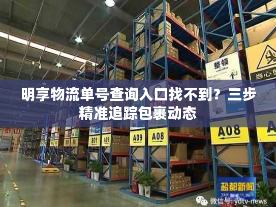 明享物流单号查询入口找不到?三步精准追踪包裹动态 明享物流单号查询入口找不到?三步精准追踪包裹动态