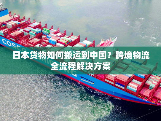 日本货物如何搬运到中国?跨境物流全流程解决方案 日本货物如何搬运到中国?跨境物流全流程解决方案