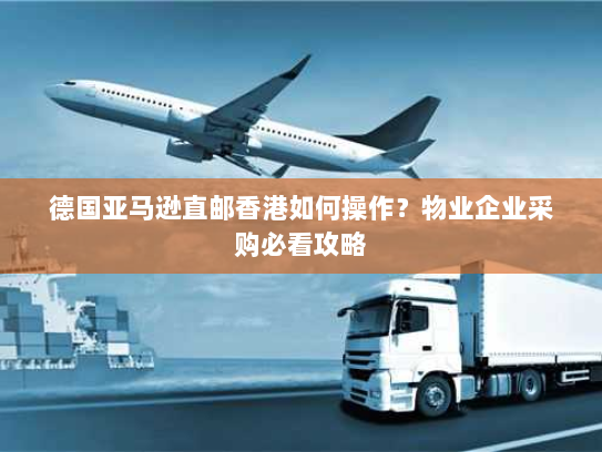 德国亚马逊直邮香港如何操作?物业企业采购必看攻略 德国亚马逊直邮香港如何操作?物业企业采购必看攻略