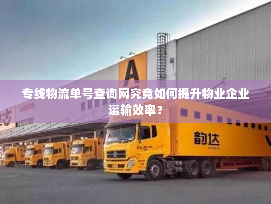 专线物流单号查询网究竟如何提升物业企业运输效率？