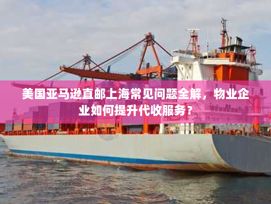 美国亚马逊直邮上海常见问题全解，物业企业如何提升代收服务？