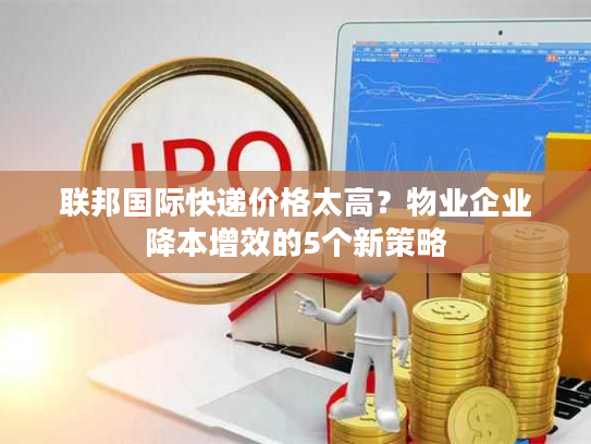 联邦国际快递价格太高？物业企业降本增效的5个新策略
