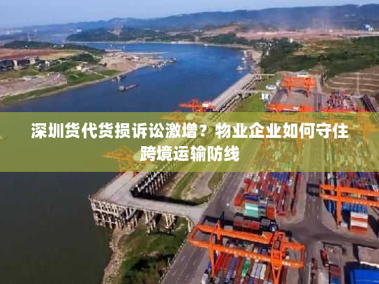 深圳货代货损诉讼激增？物业企业如何守住跨境运输防线