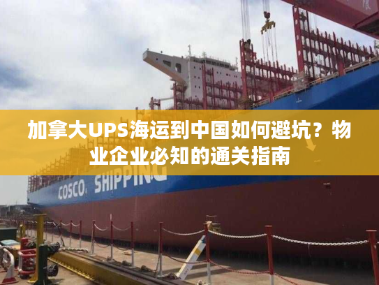 加拿大UPS海运到中国如何避坑？物业企业必知的通关指南