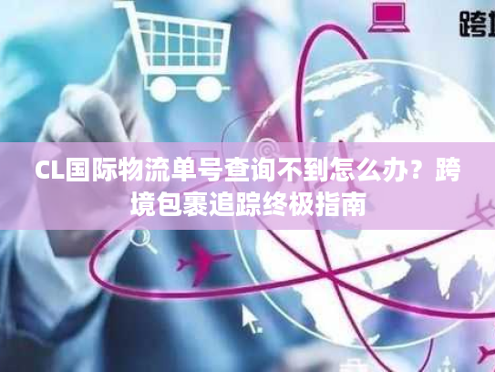 CL国际物流单号查询不到怎么办？跨境包裹追踪终极指南