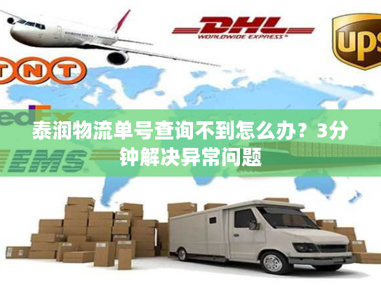 泰润物流单号查询不到怎么办？3分钟解决异常问题