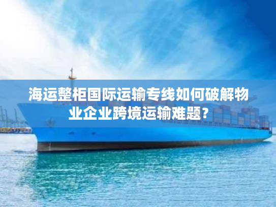 海运整柜国际运输专线如何破解物业企业跨境运输难题？