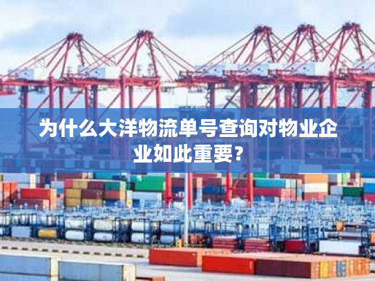 为什么大洋物流单号查询对物业企业如此重要？