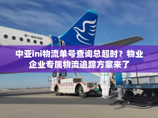 中亚ini物流单号查询总超时？物业企业专属物流追踪方案来了