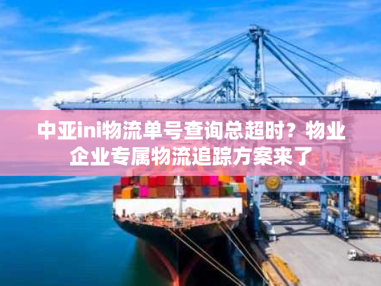 中亚ini物流单号查询总超时？物业企业专属物流追踪方案来了