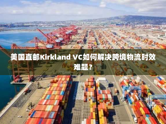 美国直邮Kirkland VC如何解决跨境物流时效难题？