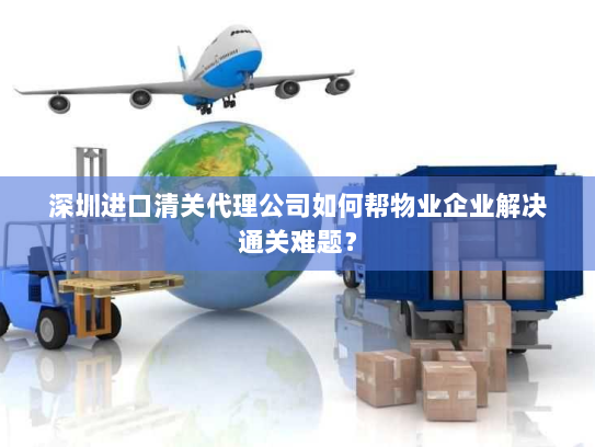 深圳进口清关代理公司如何帮物业企业解决通关难题? 深圳进口清关代理公司如何帮物业企业解决通关难题?