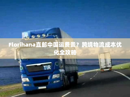Florihana直邮中国运费贵?跨境物流成本优化全攻略 Florihana直邮中国运费贵?跨境物流成本优化全攻略