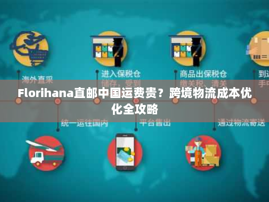 Florihana直邮中国运费贵?跨境物流成本优化全攻略 Florihana直邮中国运费贵?跨境物流成本优化全攻略