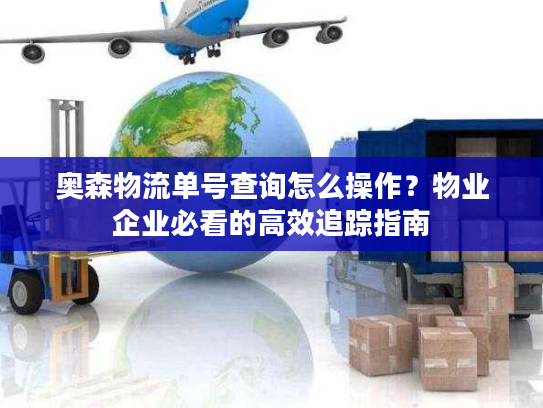 奥森物流单号查询怎么操作?物业企业必看的高效追踪指南 奥森物流单号查询怎么操作?物业企业必看的高效追踪指南