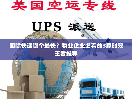 国际快递哪个最快？物业企业必看的3家时效王者推荐
