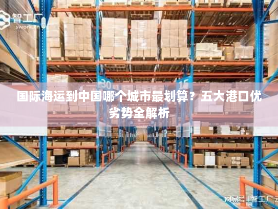 国际海运到中国哪个城市最划算？五大港口优劣势全解析