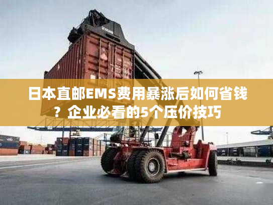 日本直邮EMS费用暴涨后如何省钱?企业必看的5个压价技巧 日本直邮EMS费用暴涨后如何省钱?企业必看的5个压价技巧