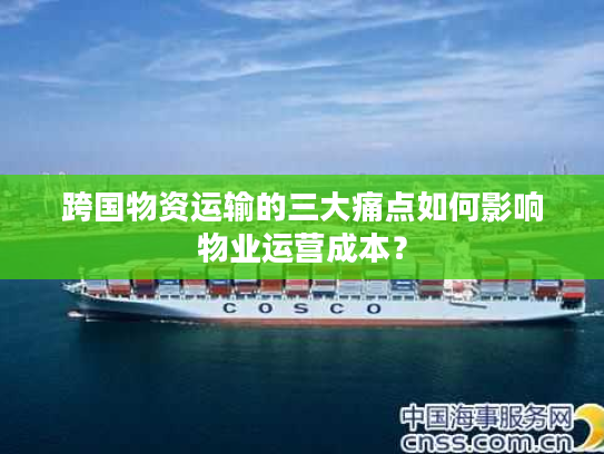 跨国物资运输的三大痛点如何影响物业运营成本？
