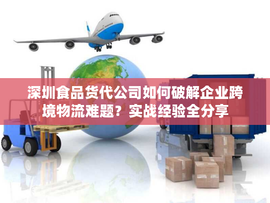 深圳食品货代公司如何破解企业跨境物流难题？实战经验全分享