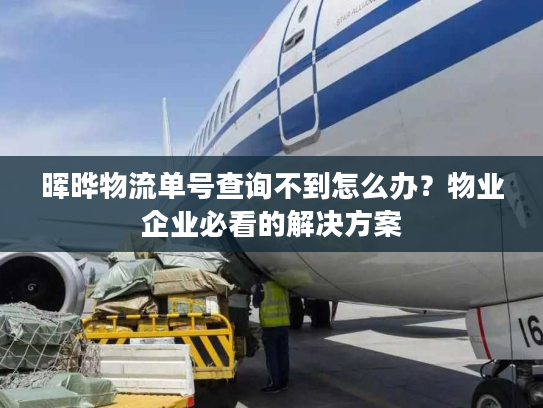 晖晔物流单号查询不到怎么办？物业企业必看的解决方案