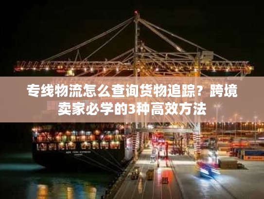 专线物流怎么查询货物追踪？跨境卖家必学的3种高效方法
