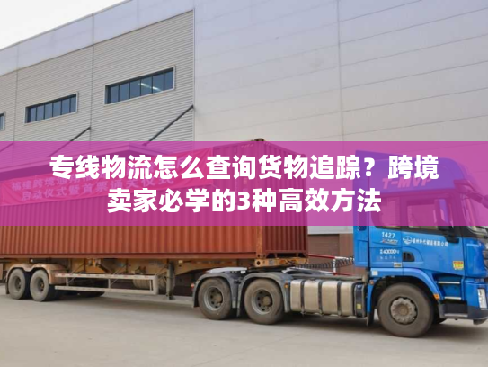 专线物流怎么查询货物追踪？跨境卖家必学的3种高效方法