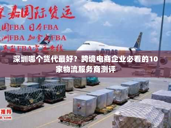 深圳哪个货代最好？跨境电商企业必看的10家物流服务商测评