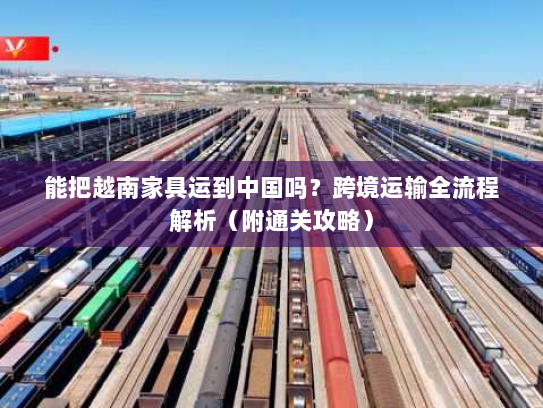 能把越南家具运到中国吗？跨境运输全流程解析（附通关攻略）