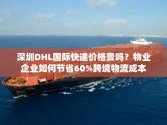 深圳DHL国际快递价格贵吗？物业企业如何节省60%跨境物流成本