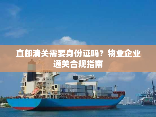 直邮清关需要身份证吗？物业企业通关合规指南