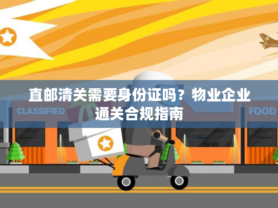 直邮清关需要身份证吗？物业企业通关合规指南