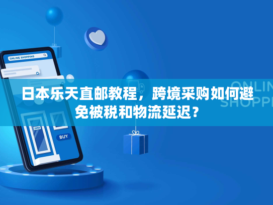 日本乐天直邮教程，跨境采购如何避免被税和物流延迟？