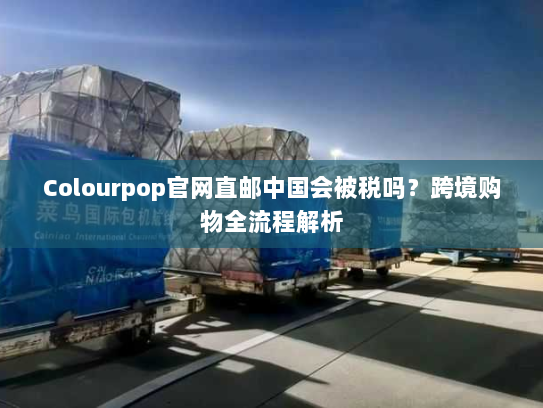 Colourpop官网直邮中国会被税吗?跨境购物全流程解析 Colourpop官网直邮中国会被税吗?跨境购物全流程解析