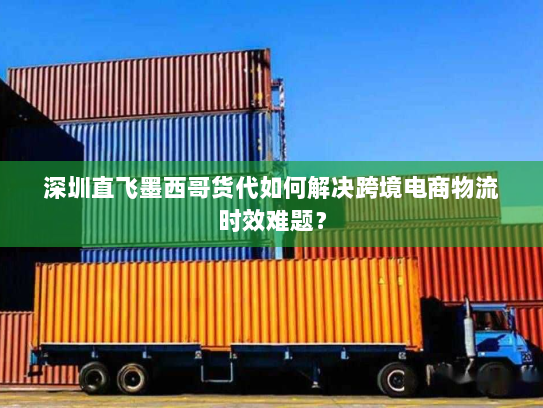 深圳直飞墨西哥货代如何解决跨境电商物流时效难题？