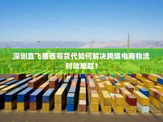 深圳直飞墨西哥货代如何解决跨境电商物流时效难题？