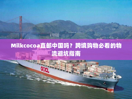 Milkcocoa直邮中国吗？跨境购物必看的物流避坑指南