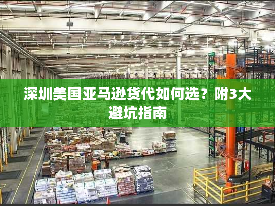 深圳美国亚马逊货代如何选?附3大避坑指南 深圳美国亚马逊货代如何选?附3大避坑指南