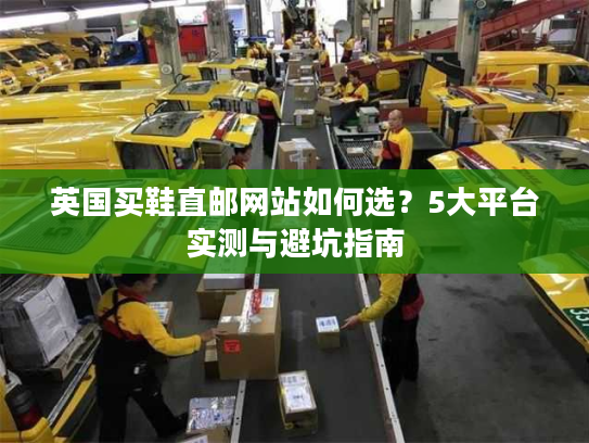 英国买鞋直邮网站如何选?5大平台实测与避坑指南 英国买鞋直邮网站如何选?5大平台实测与避坑指南