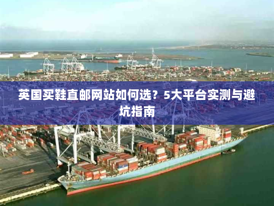 英国买鞋直邮网站如何选？5大平台实测与避坑指南