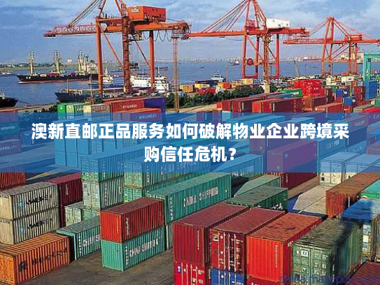 澳新直邮正品服务如何破解物业企业跨境采购信任危机？