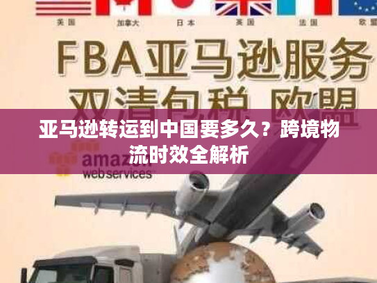 亚马逊转运到中国要多久？跨境物流时效全解析