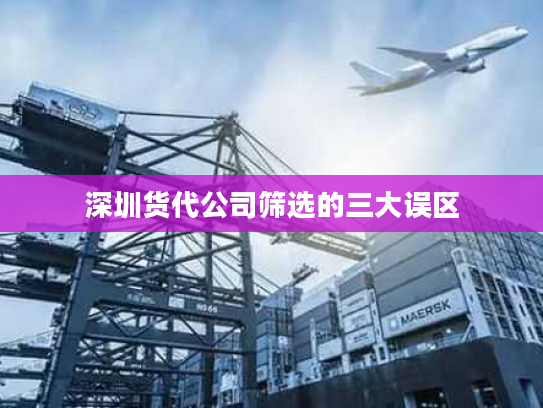 深圳货代公司筛选的三大误区