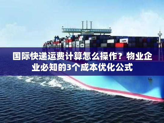 国际快递运费计算怎么操作？物业企业必知的3个成本优化公式