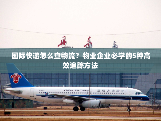 国际快递怎么查物流?物业企业必学的5种高效追踪方法 国际快递怎么查物流?物业企业必学的5种高效追踪方法