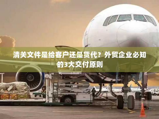 清关文件是给客户还是货代?外贸企业必知的3大交付原则 清关文件是给客户还是货代?外贸企业必知的3大交付原则